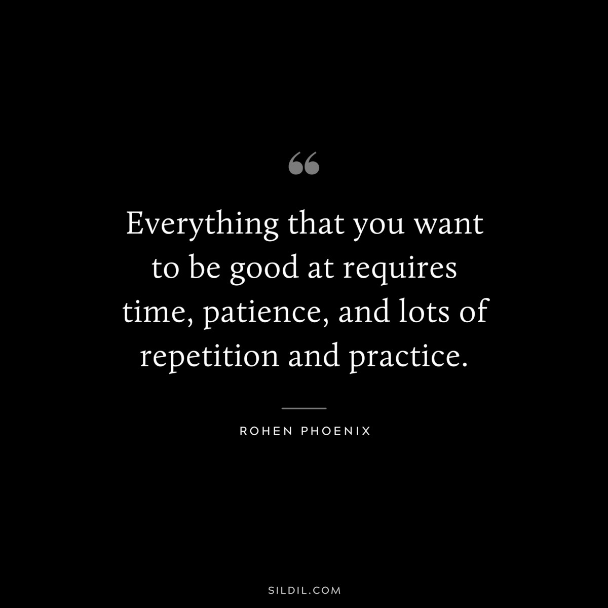 Everything that you want to be good at requires time, patience, and lots of repetition and practice. ― Rohen Phoenix