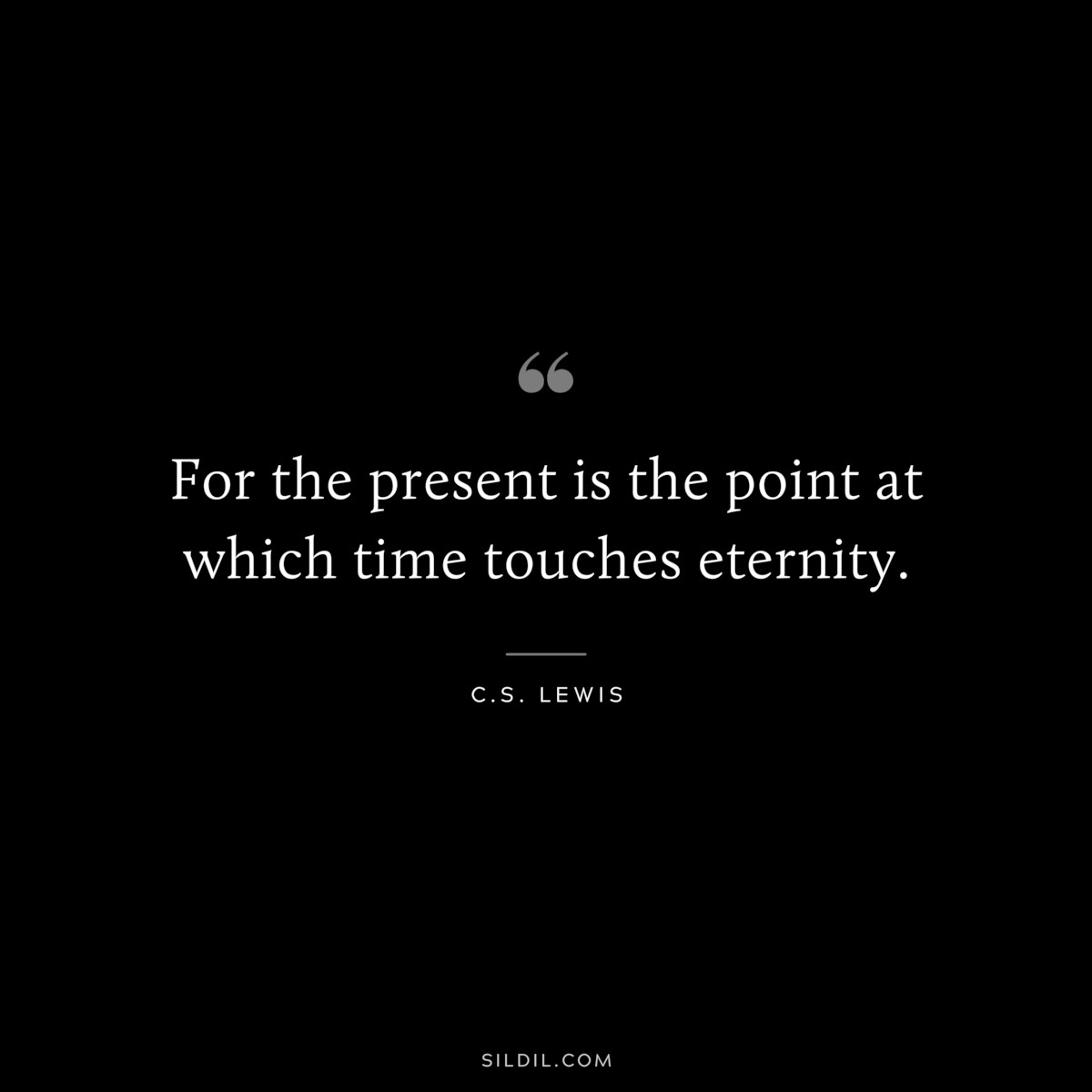 For the present is the point at which time touches eternity. ― C.S. Lewis