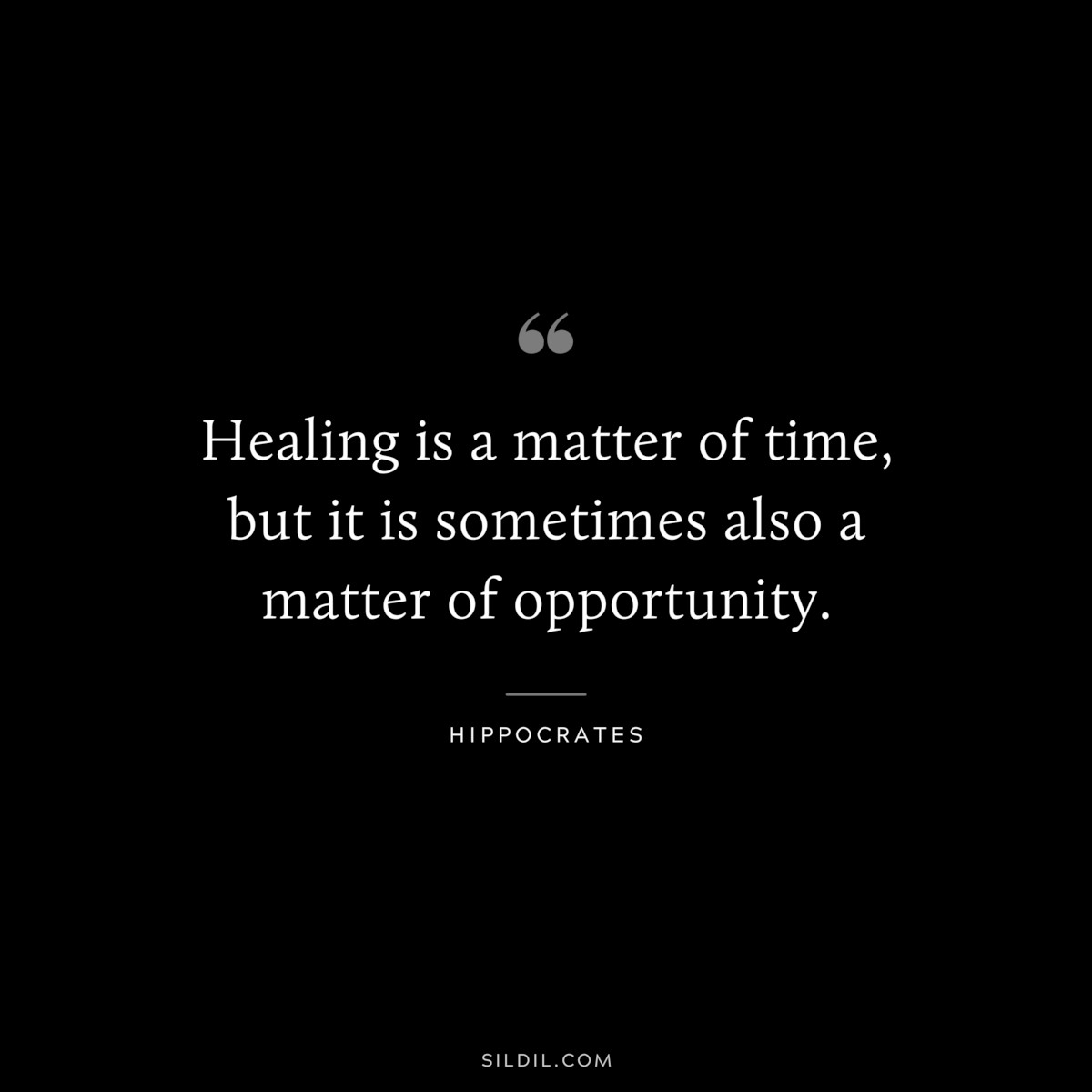 Healing is a matter of time, but it is sometimes also a matter of opportunity. ― Hippocrates