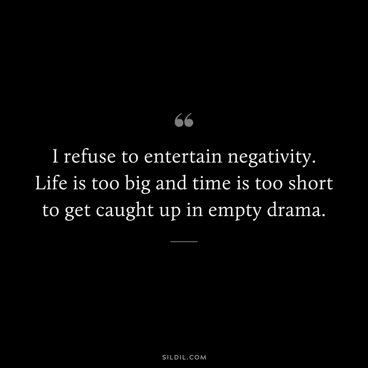 I refuse to entertain negativity. Life is too big and time is too short to get caught up in empty drama.