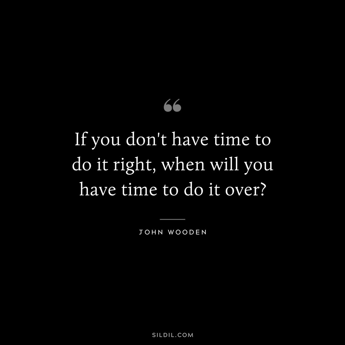 If you don't have time to do it right, when will you have time to do it over? ― John Wooden