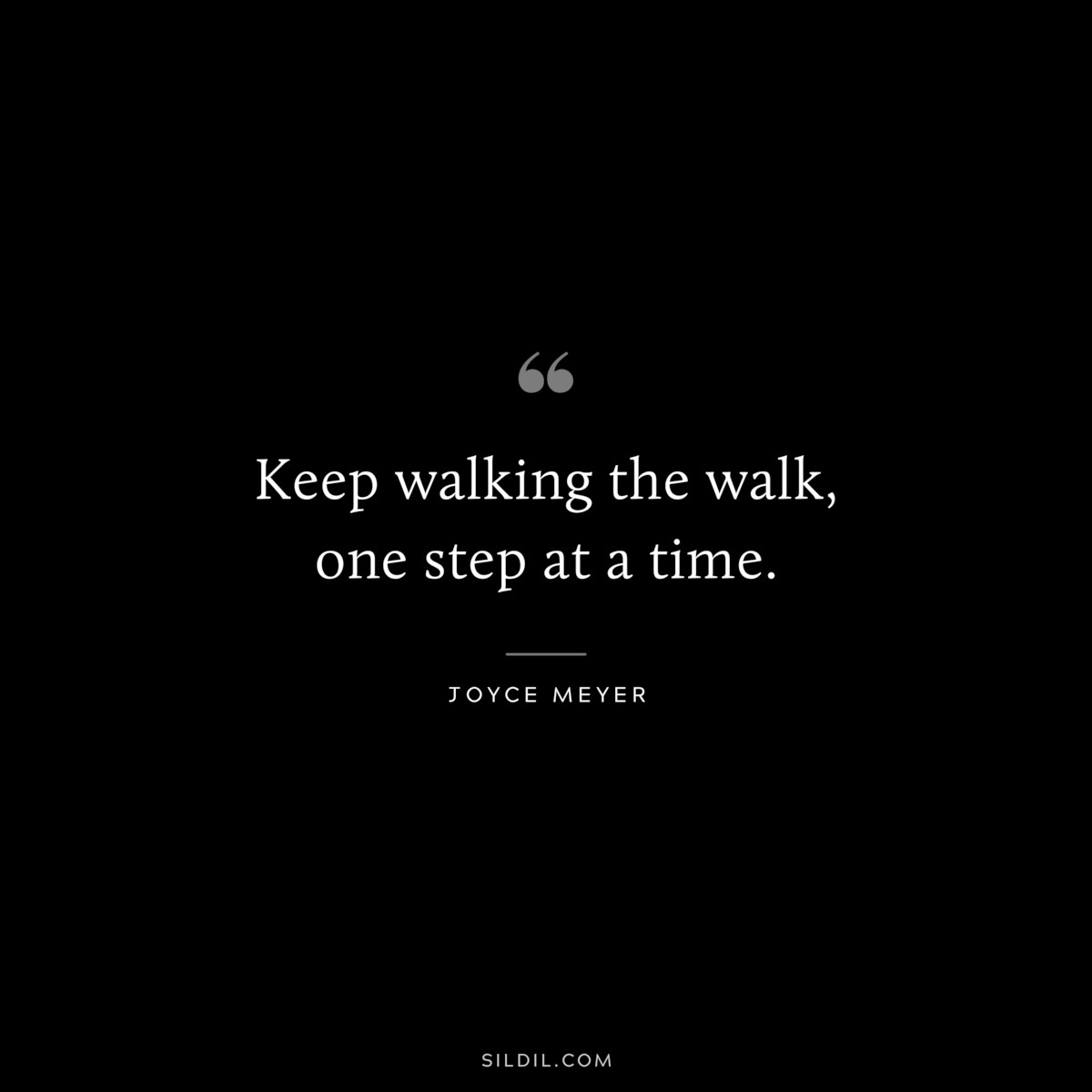 Keep walking the walk, one step at a time. ― Joyce Meyer