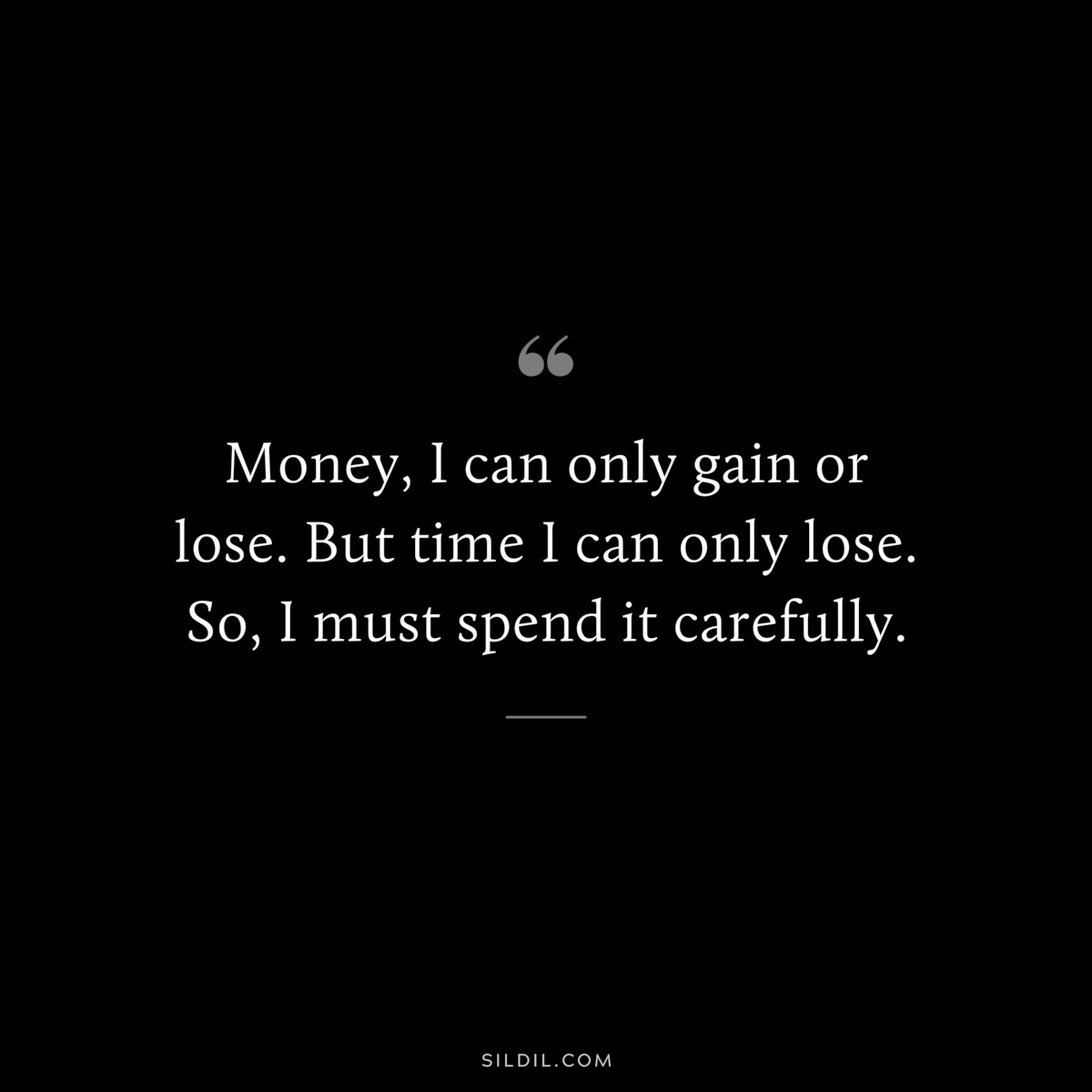 Money, I can only gain or lose. But time I can only lose. So, I must spend it carefully.