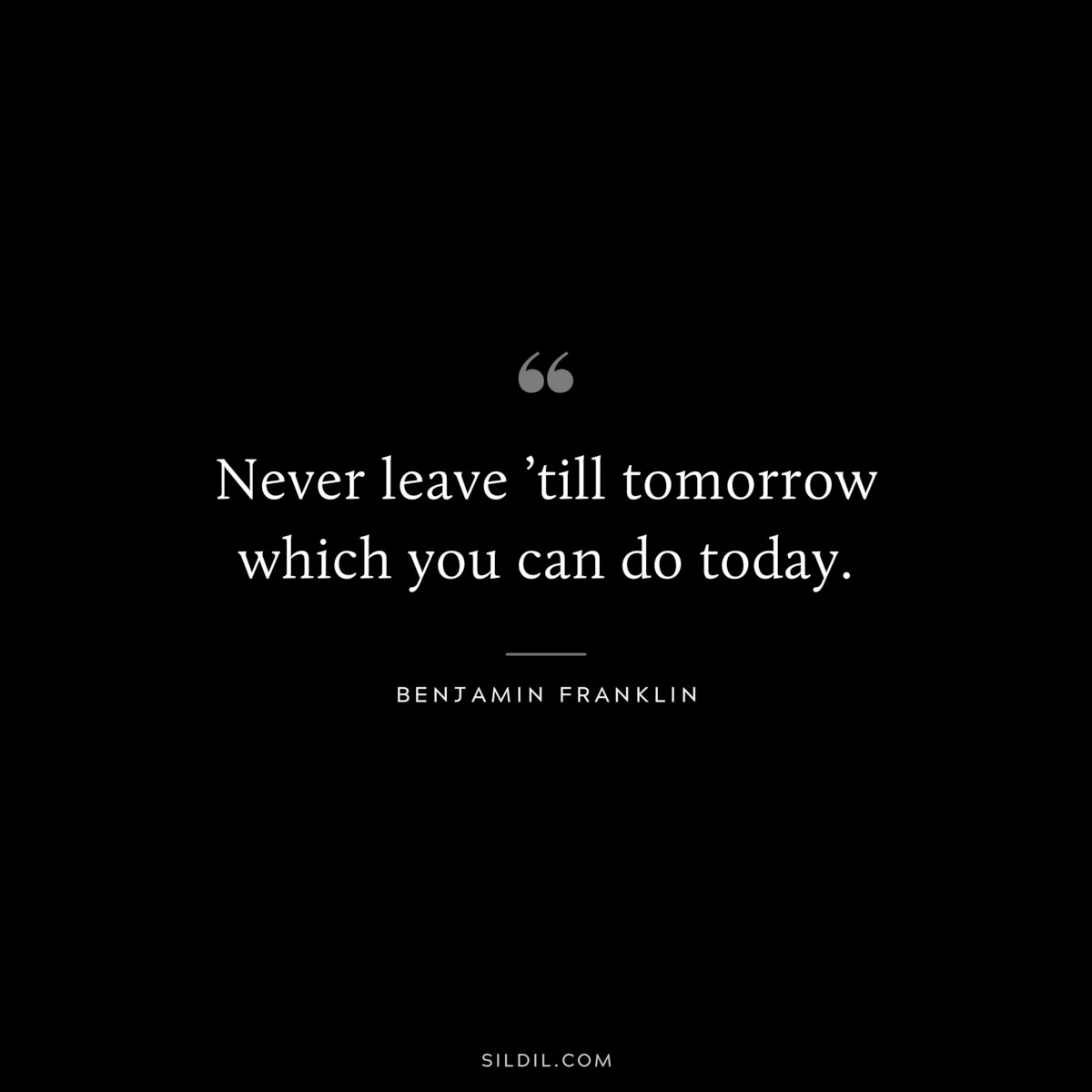 Never leave ’till tomorrow which you can do today. ― Benjamin Franklin