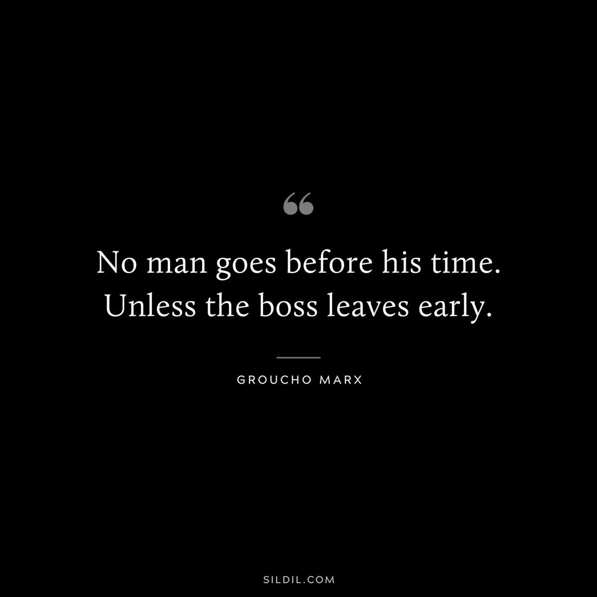 No man goes before his time. Unless the boss leaves early. ― Groucho Marx
