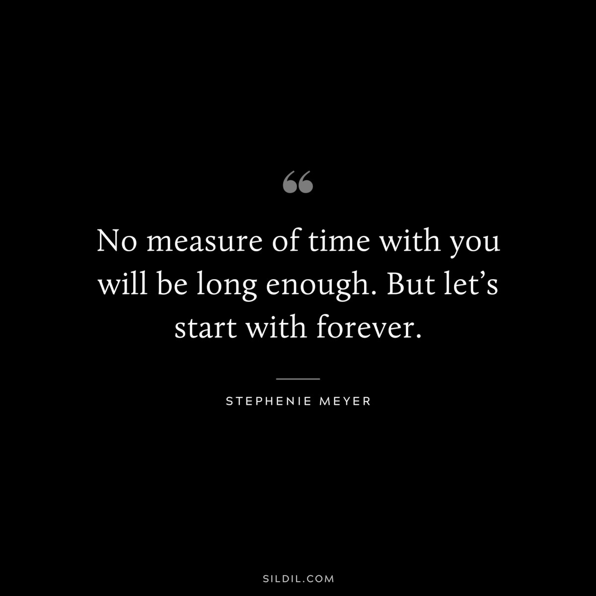 No measure of time with you will be long enough. But let’s start with forever. ― Stephenie Meyer