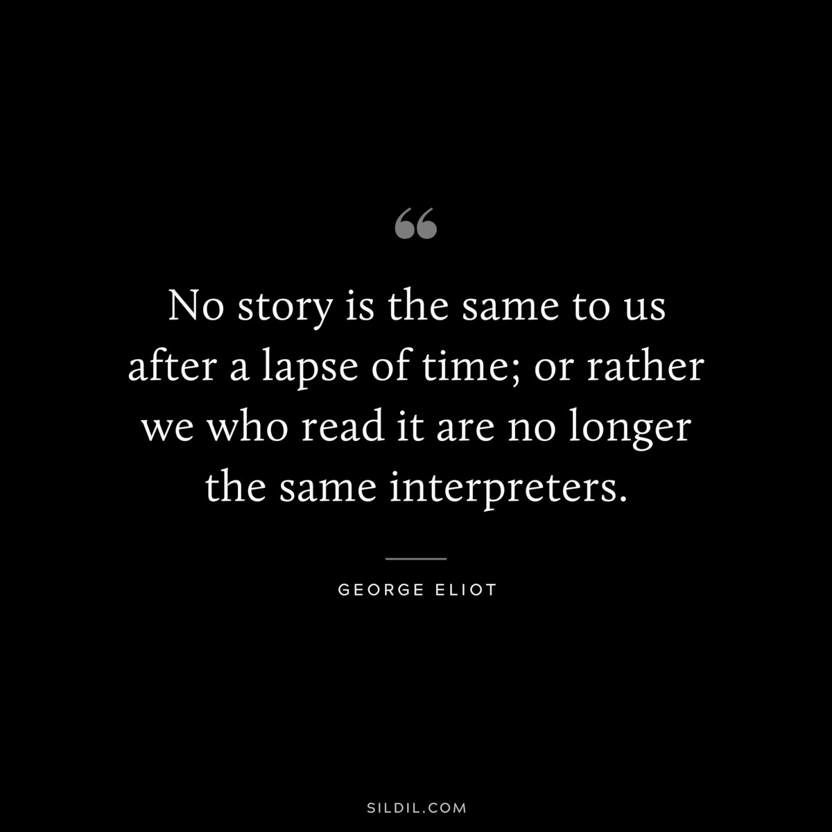 No story is the same to us after a lapse of time; or rather we who read it are no longer the same interpreters. ― George Eliot
