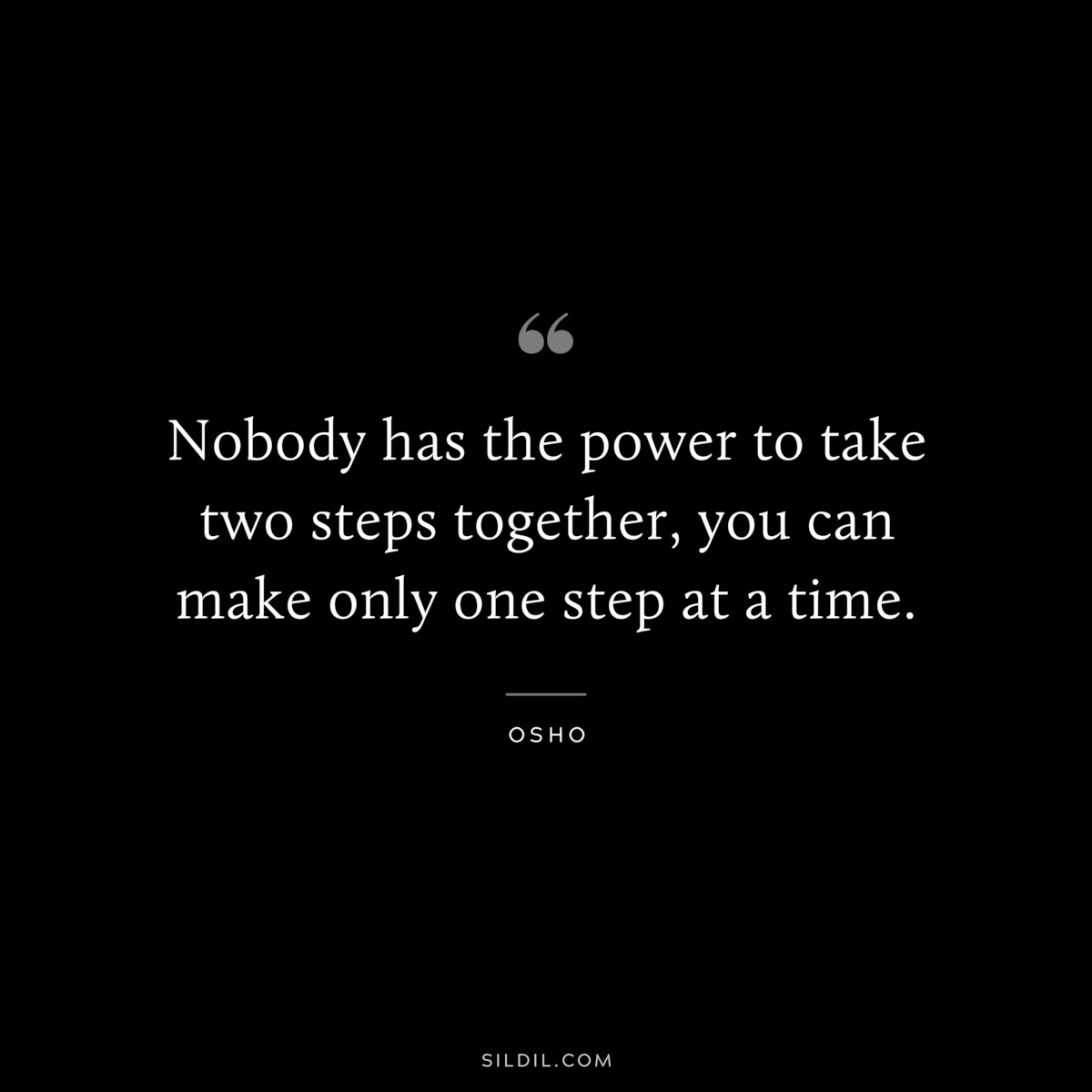 Nobody has the power to take two steps together, you can make only one step at a time. ― Osho