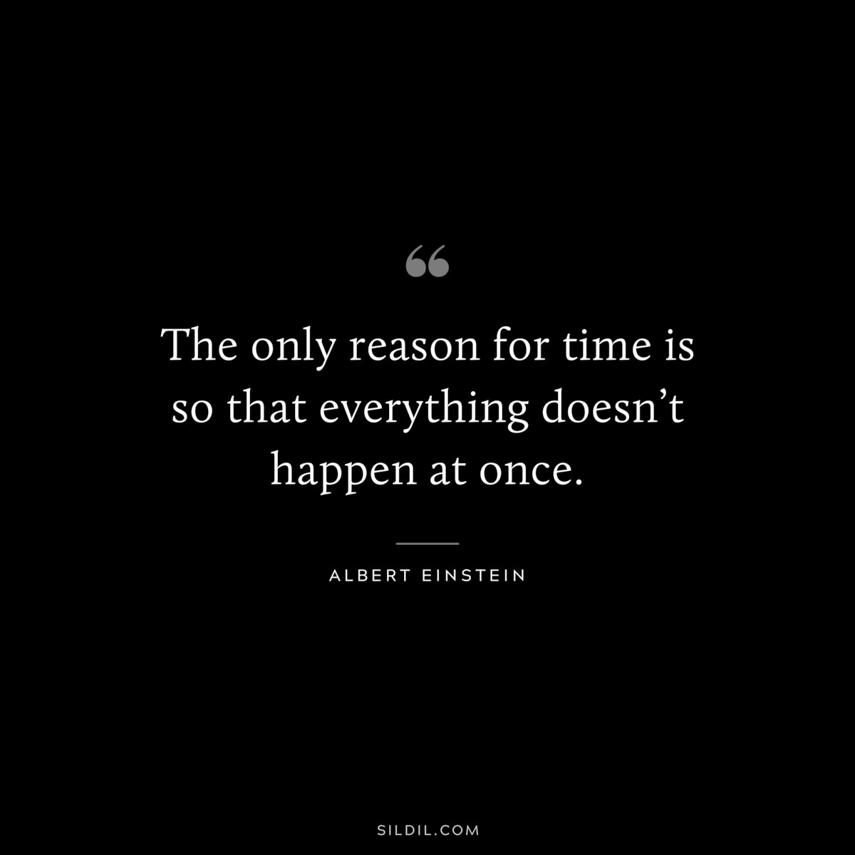 The only reason for time is so that everything doesn’t happen at once. ― Albert Einstein