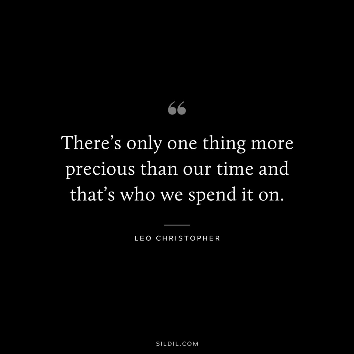 There’s only one thing more precious than our time and that’s who we spend it on. ― Leo Christopher