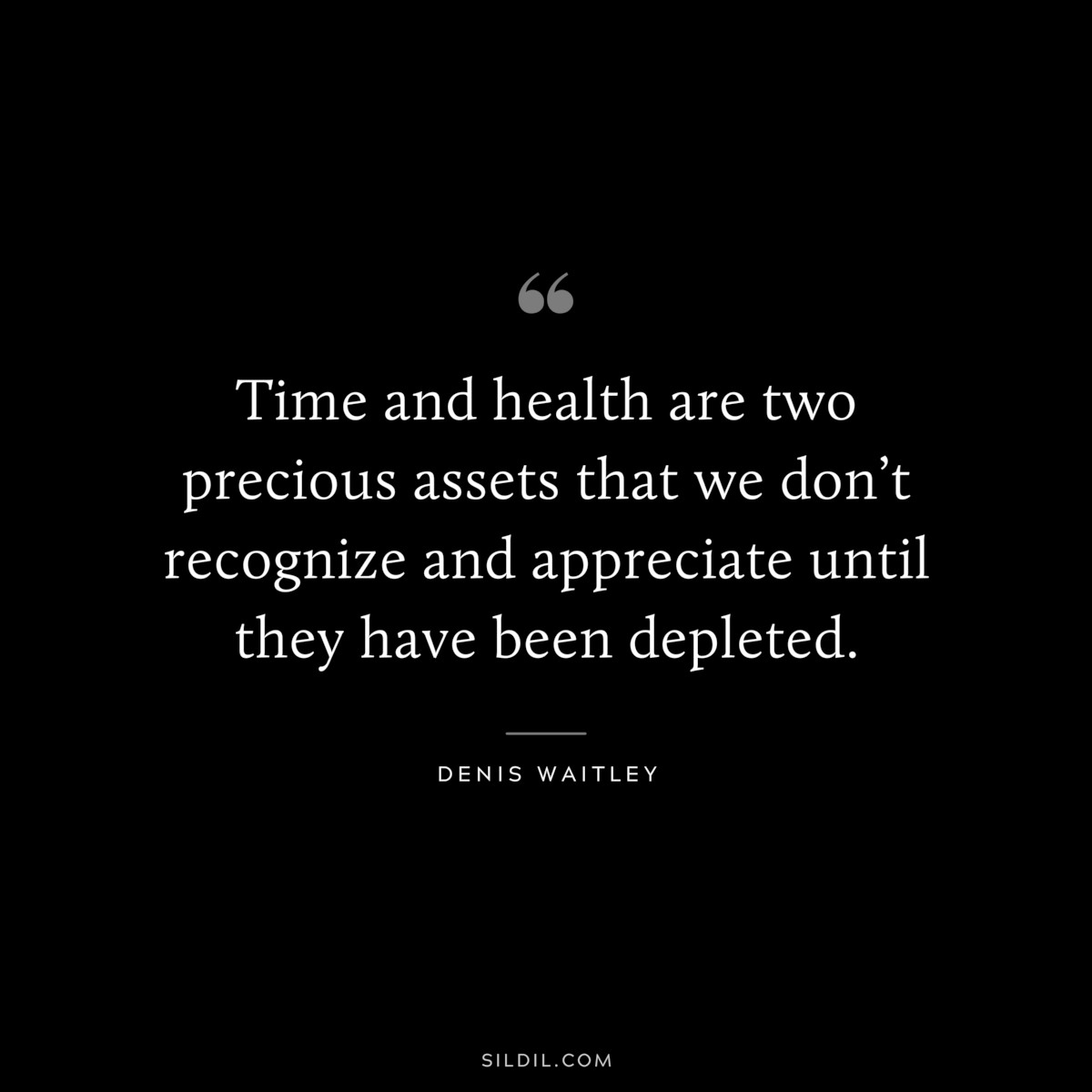 Time and health are two precious assets that we don’t recognize and appreciate until they have been depleted. ― Denis Waitley