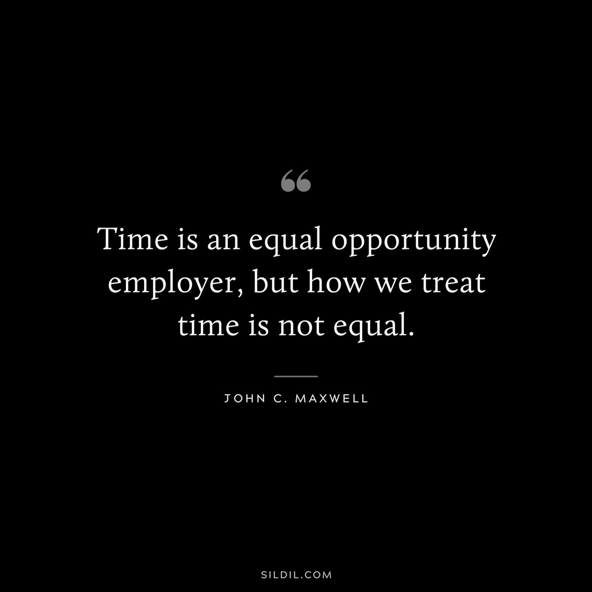 Time is an equal opportunity employer, but how we treat time is not equal. ― John C. Maxwell