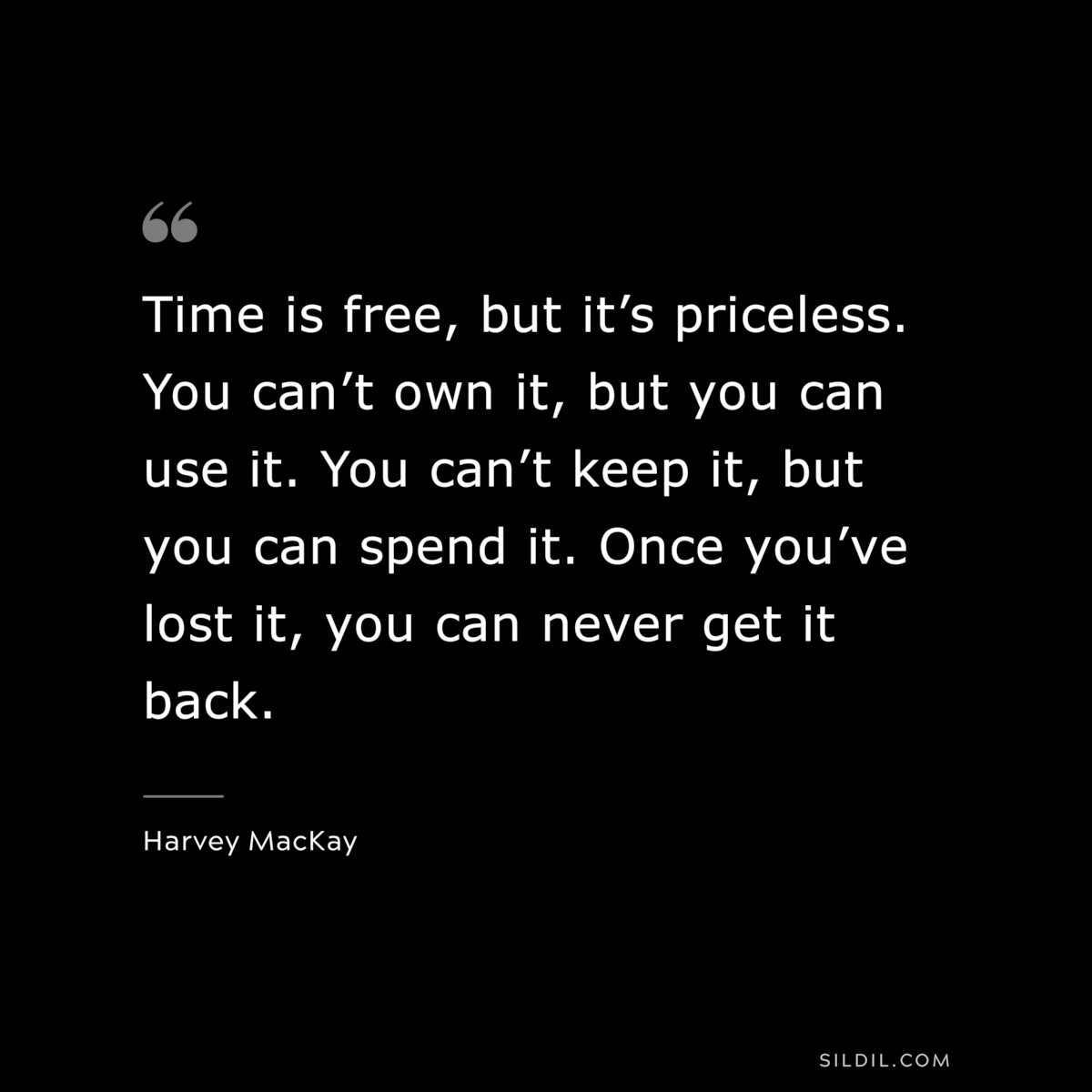 Time is free, but it’s priceless. You can’t own it, but you can use it. You can’t keep it, but you can spend it. Once you’ve lost it, you can never get it back. ― Harvey MacKay