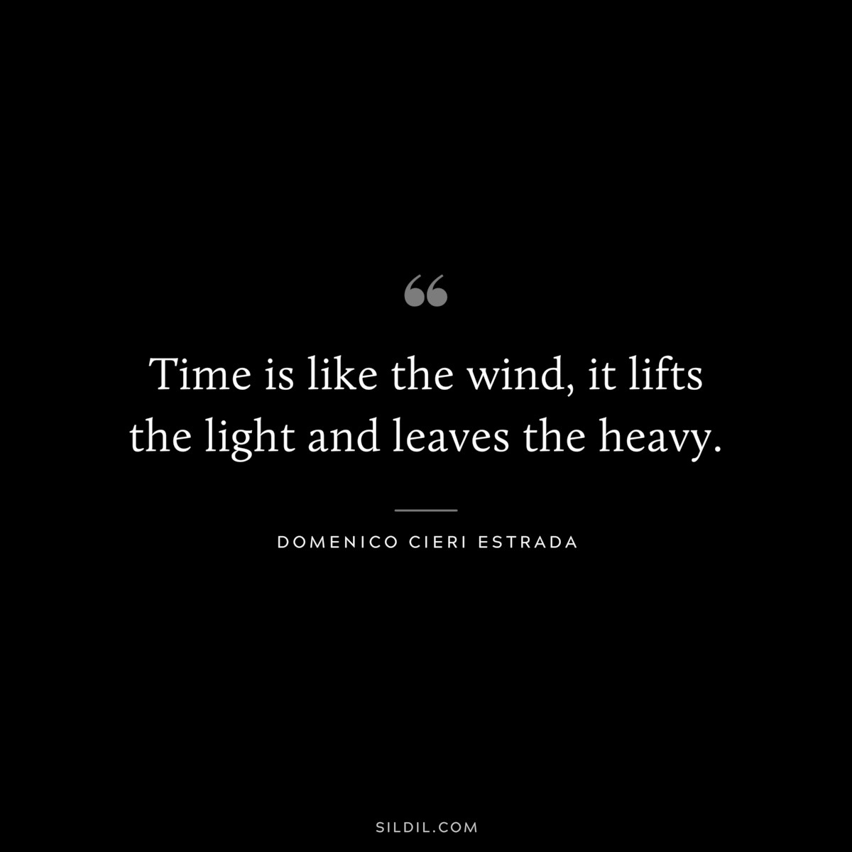 Time is like the wind, it lifts the light and leaves the heavy. ― Domenico Cieri Estrada