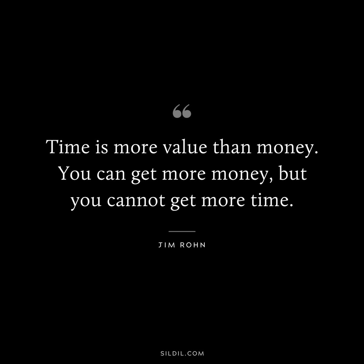 Time is more value than money. You can get more money, but you cannot get more time. ― Jim Rohn