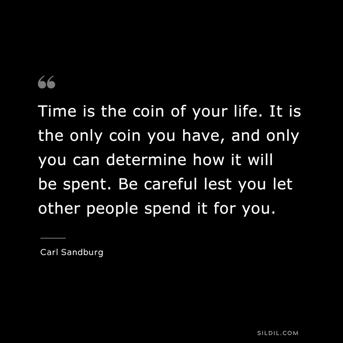 Time is the coin of your life. It is the only coin you have, and only you can determine how it will be spent. Be careful lest you let other people spend it for you. ― Carl Sandburg