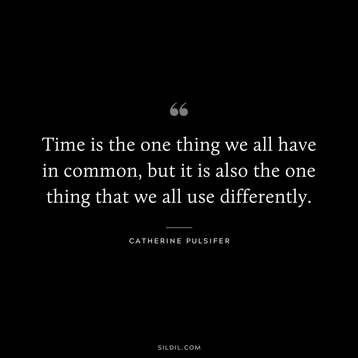 Time is the one thing we all have in common, but it is also the one thing that we all use differently. ― Catherine Pulsifer