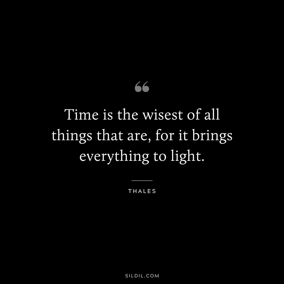 Time is the wisest of all things that are, for it brings everything to light. ― Thales