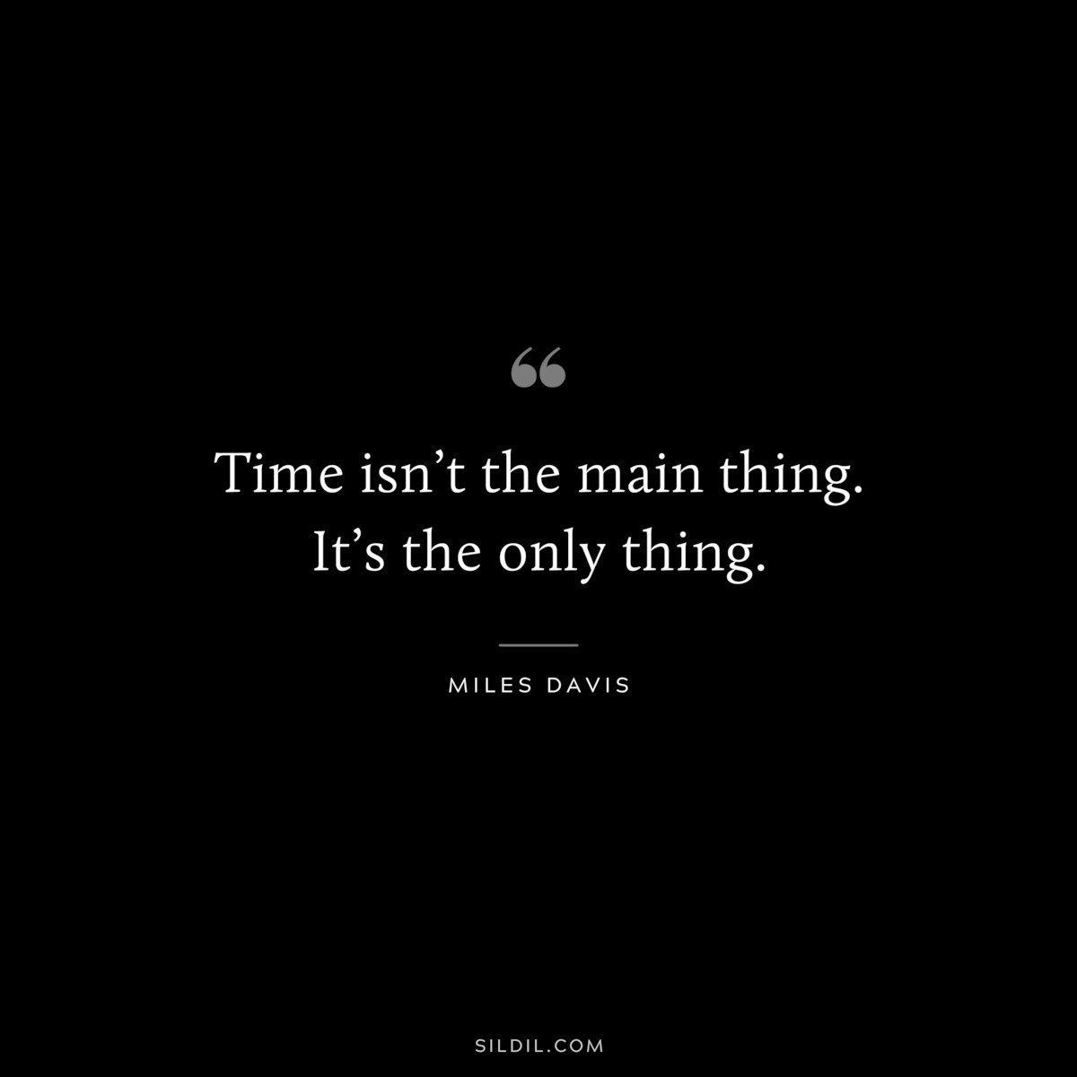Time isn’t the main thing. It’s the only thing. ― Miles Davis