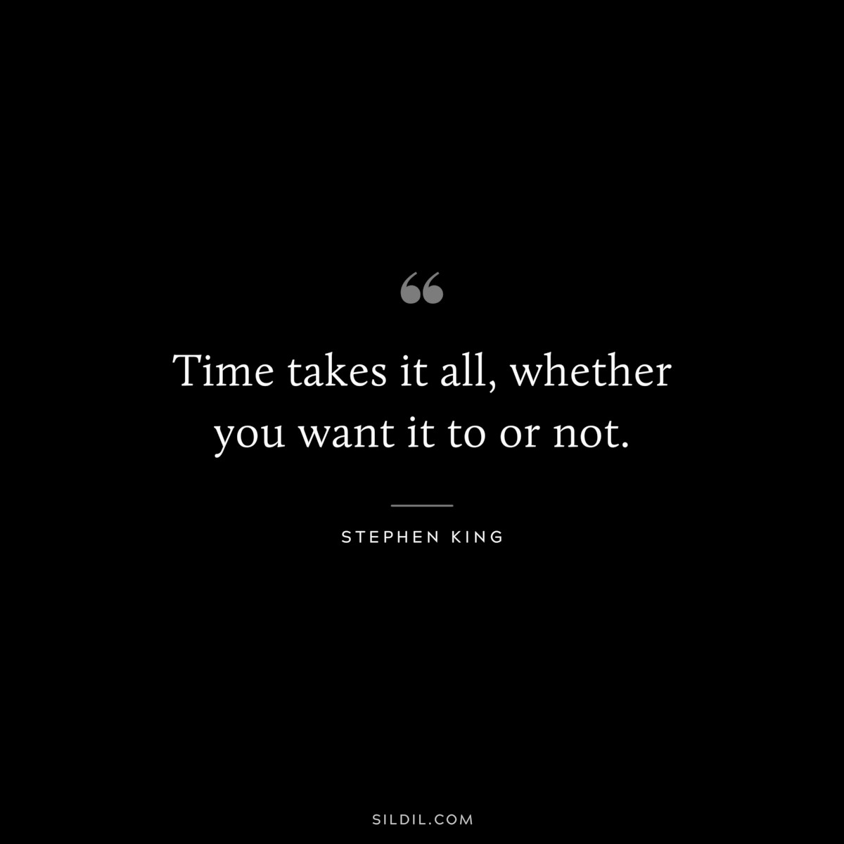 Time takes it all, whether you want it to or not. ― Stephen King