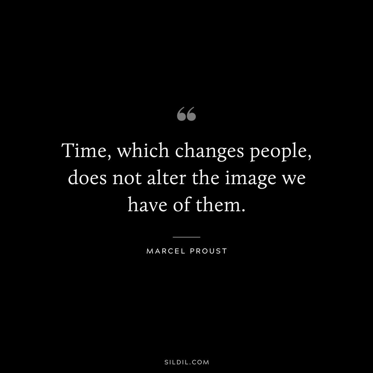 Time, which changes people, does not alter the image we have of them. ― Marcel Proust