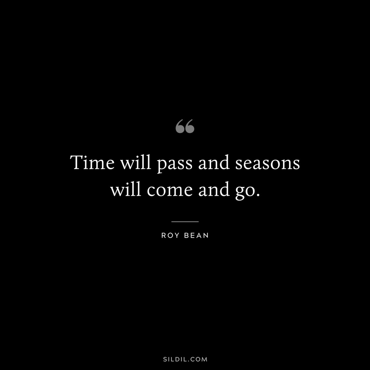 Time will pass and seasons will come and go. ― Roy Bean