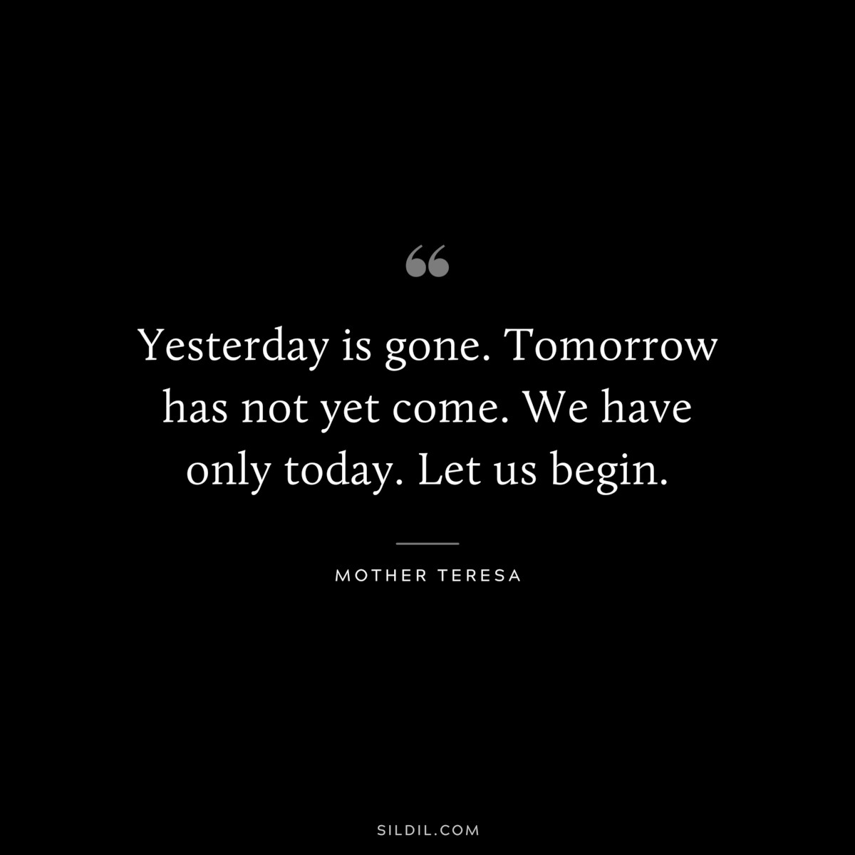Yesterday is gone. Tomorrow has not yet come. We have only today. Let us begin. ― Mother Teresa