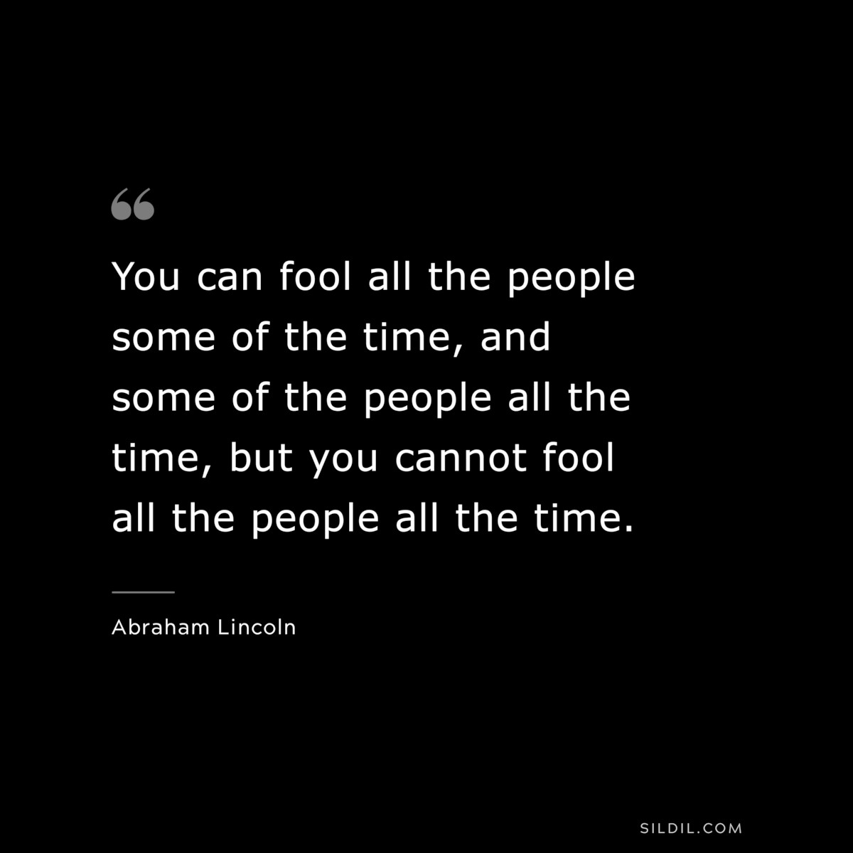You can fool all the people some of the time, and some of the people all the time, but you cannot fool all the people all the time. ― Abraham Lincoln