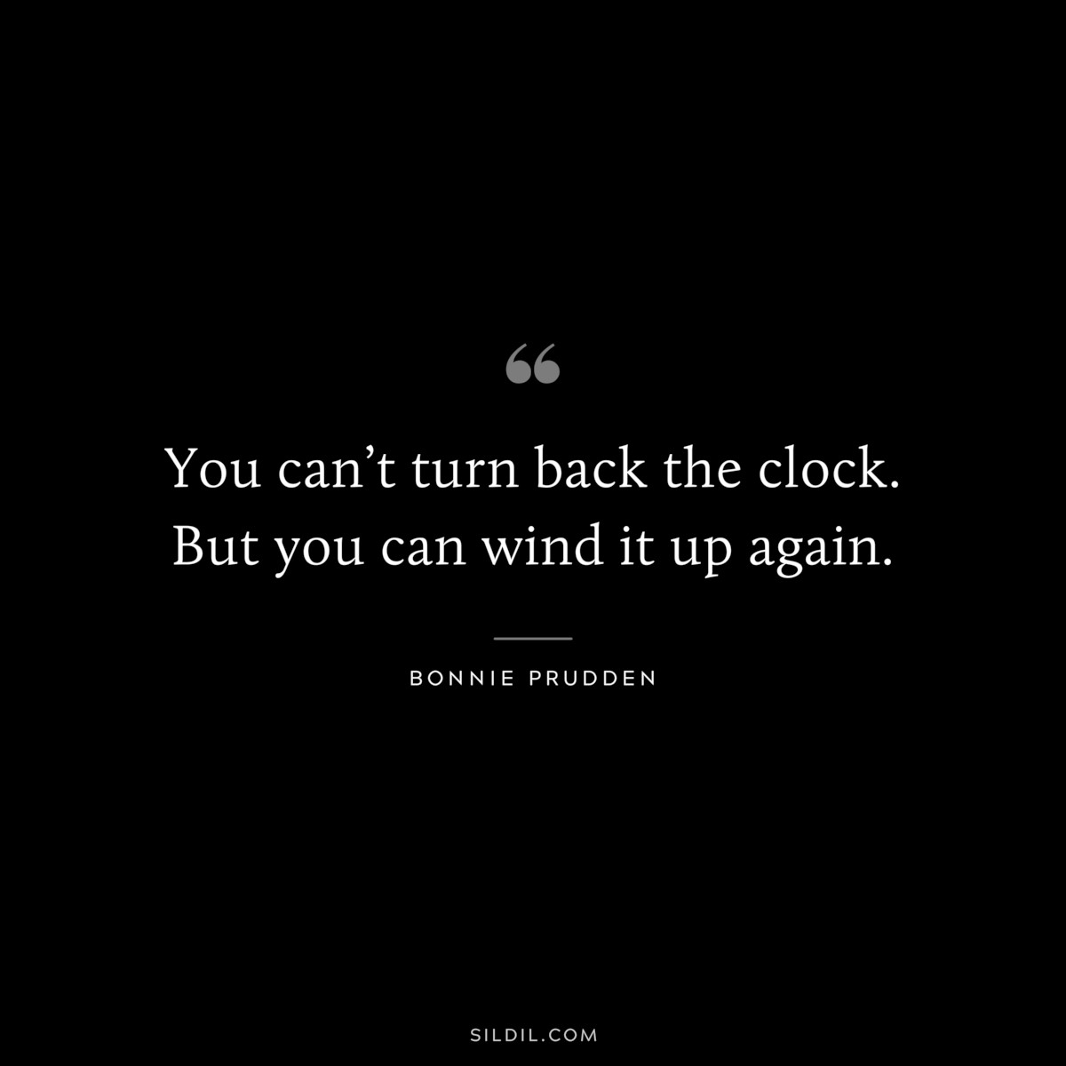 You can’t turn back the clock. But you can wind it up again. ― Bonnie Prudden