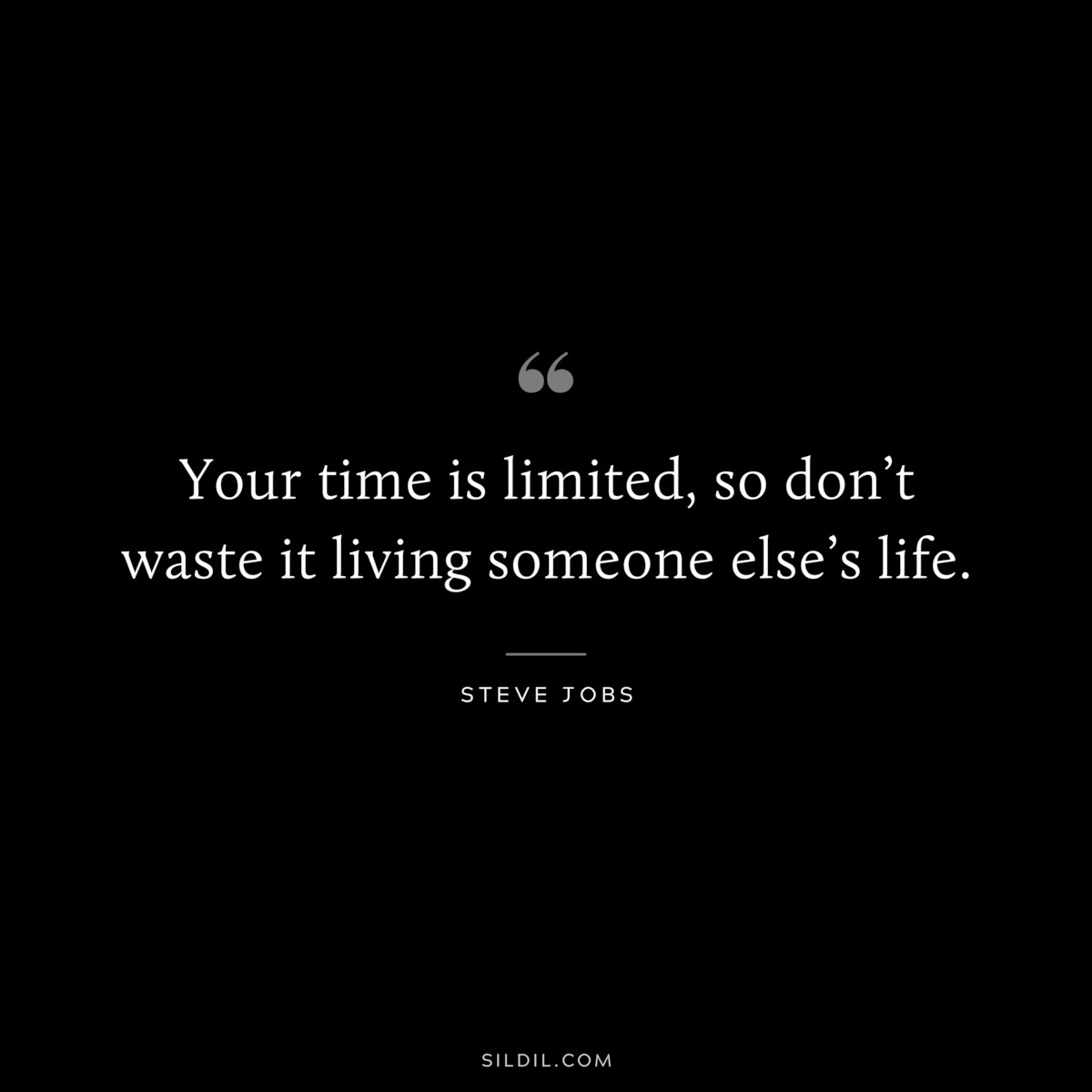 Your time is limited, so don’t waste it living someone else’s life. ― Steve Jobs