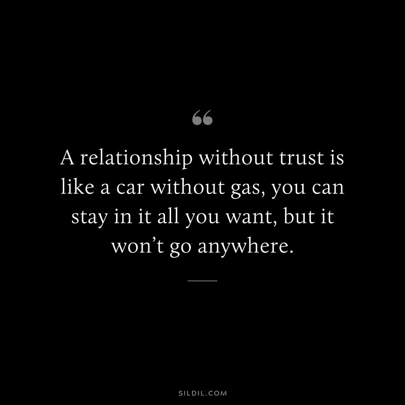 A relationship without trust is like a car without gas, you can stay in it all you want, but it won’t go anywhere.