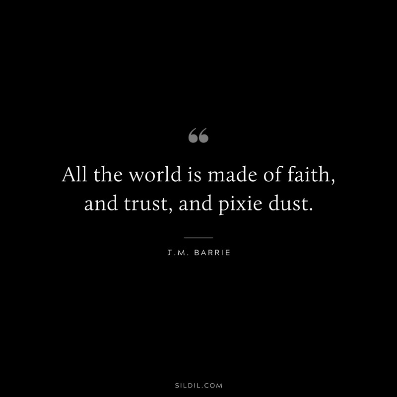 All the world is made of faith, and trust, and pixie dust. ― J.M. Barrie