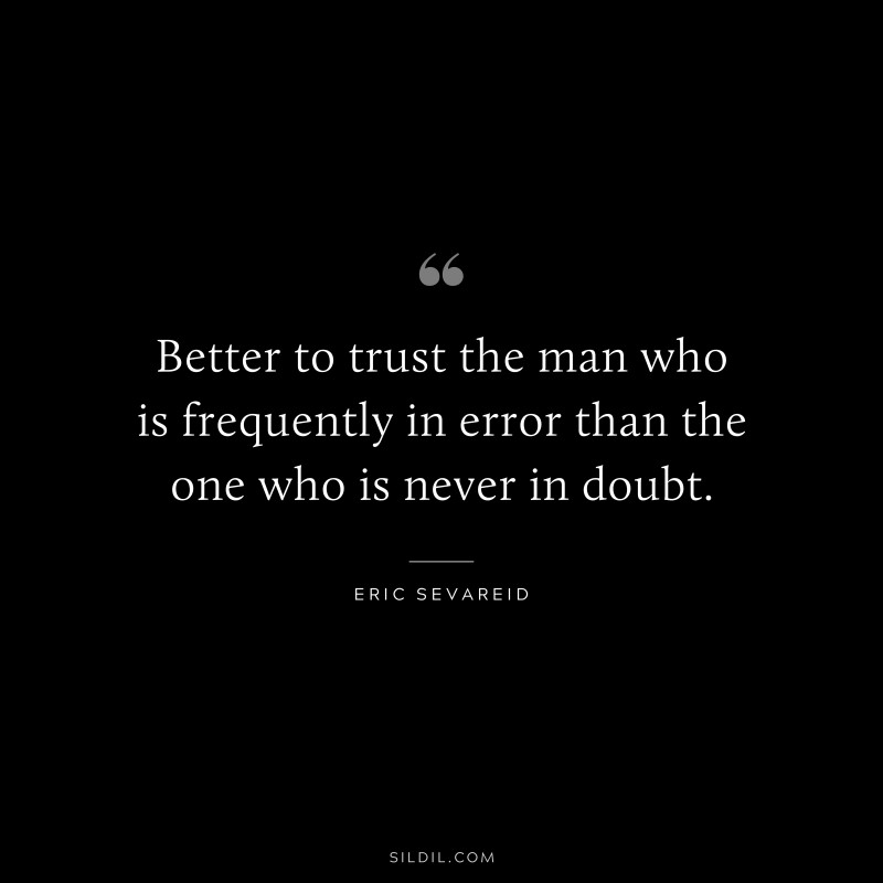 Better to trust the man who is frequently in error than the one who is never in doubt. ― Eric Sevareid
