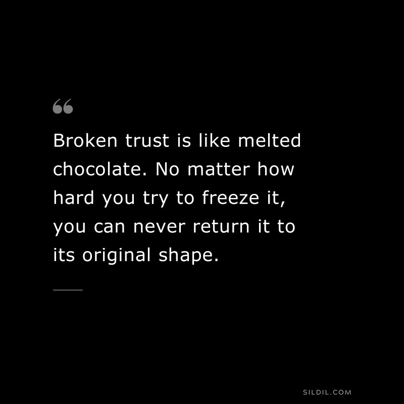 Broken trust is like melted chocolate. No matter how hard you try to freeze it, you can never return it to its original shape.