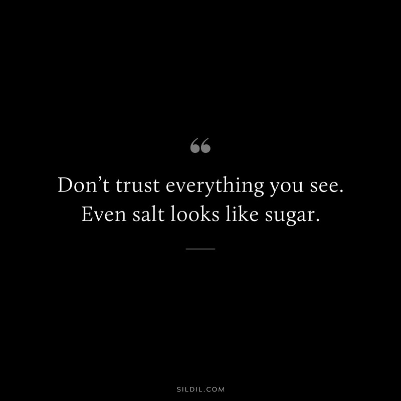 Don’t trust everything you see. Even salt looks like sugar.