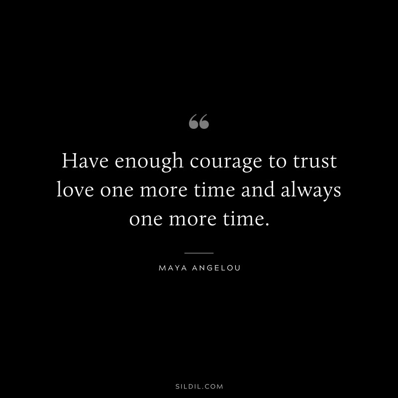 Have enough courage to trust love one more time and always one more time. ― Maya Angelou