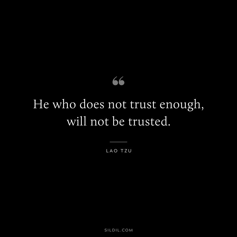 He who does not trust enough, will not be trusted. ― Lao Tzu