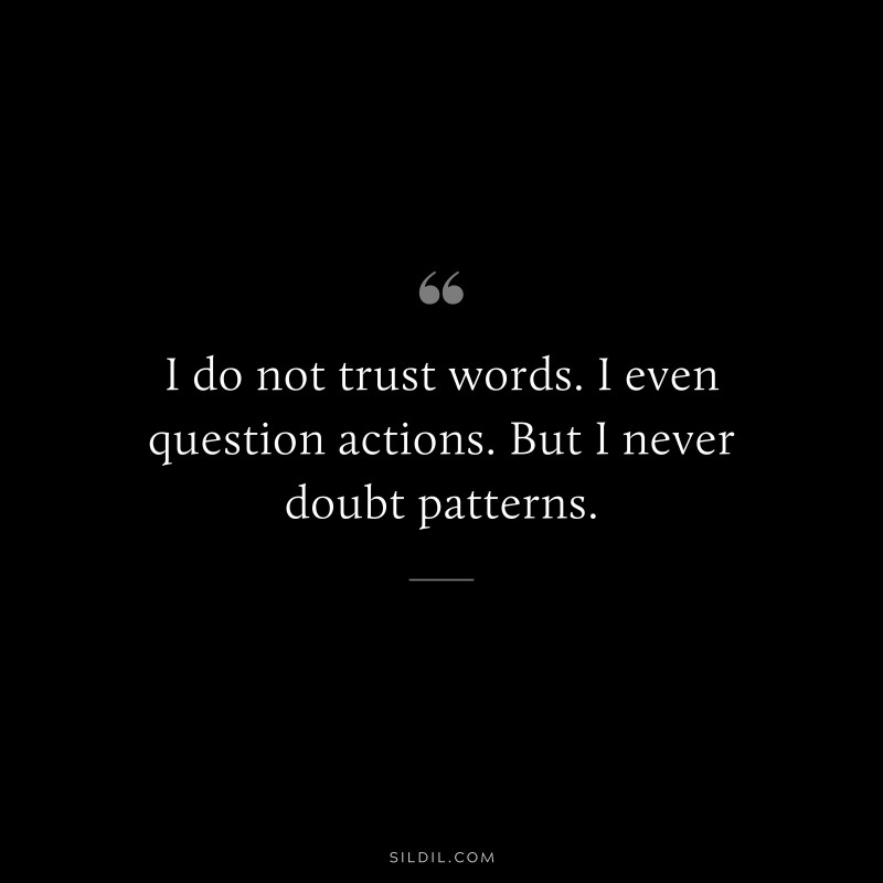 I do not trust words. I even question actions. But I never doubt patterns.