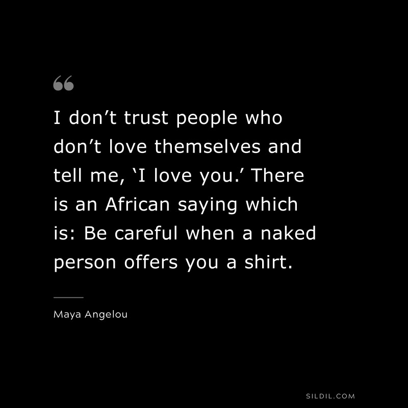 I don’t trust people who don’t love themselves and tell me, ‘I love you.’ There is an African saying which is: Be careful when a naked person offers you a shirt. ― Maya Angelou