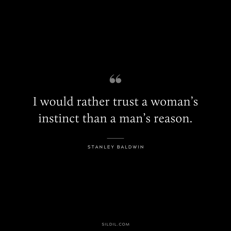 I would rather trust a woman’s instinct than a man’s reason. ― Stanley Baldwin