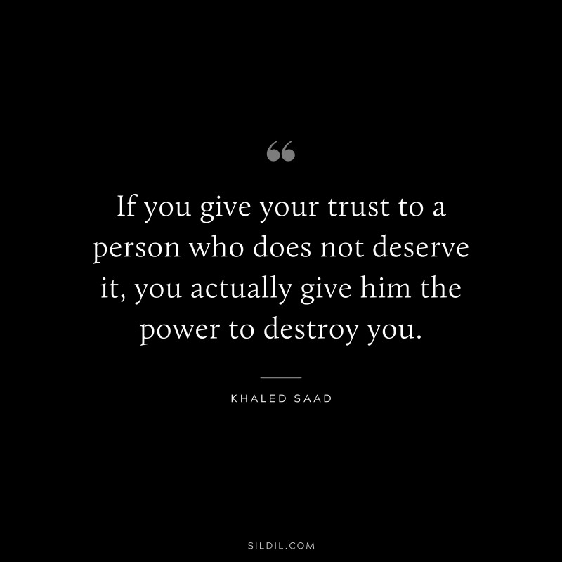 If you give your trust to a person who does not deserve it, you actually give him the power to destroy you. ― Khaled Saad