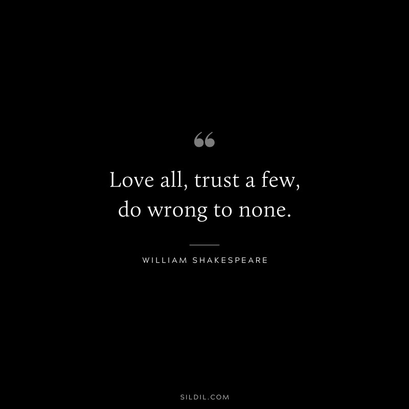 Love all, trust a few, do wrong to none. ― William Shakespeare