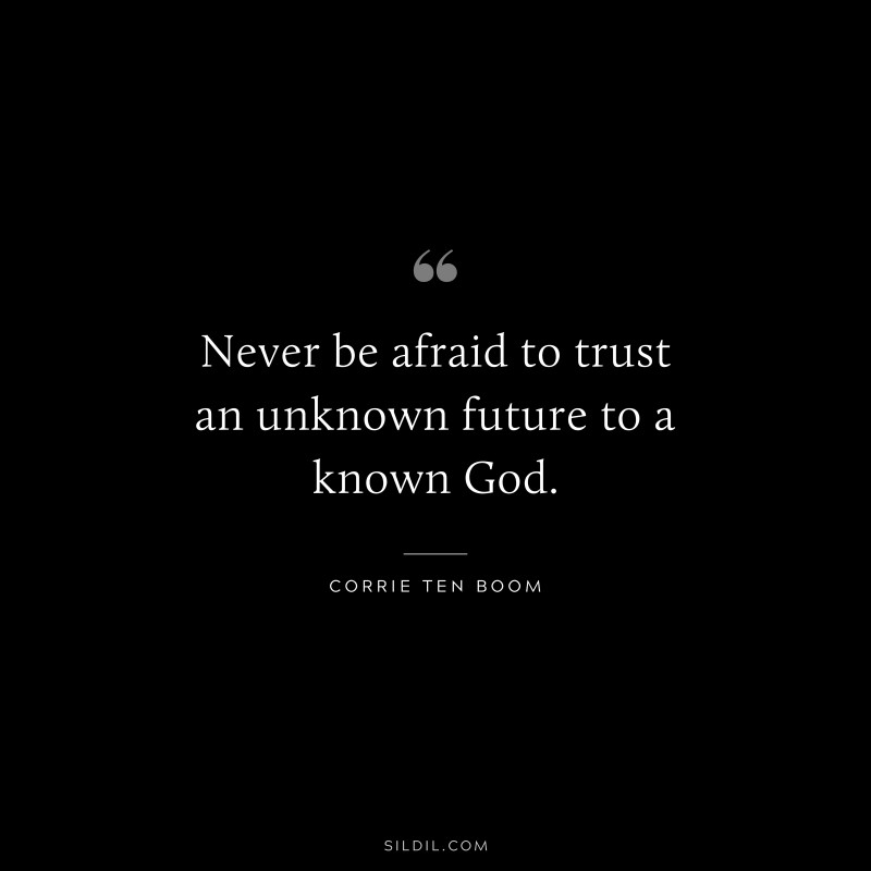 Never be afraid to trust an unknown future to a known God. ― Corrie ten Boom
