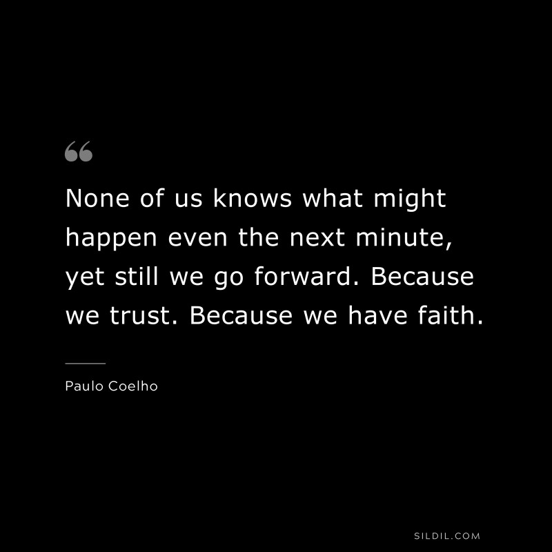 None of us knows what might happen even the next minute, yet still we go forward. Because we trust. Because we have faith. ― Paulo Coelho