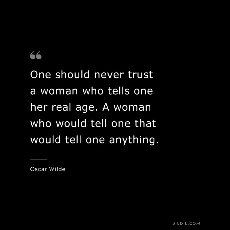 One should never trust a woman who tells one her real age. A woman who would tell one that would tell one anything. ― Oscar Wilde