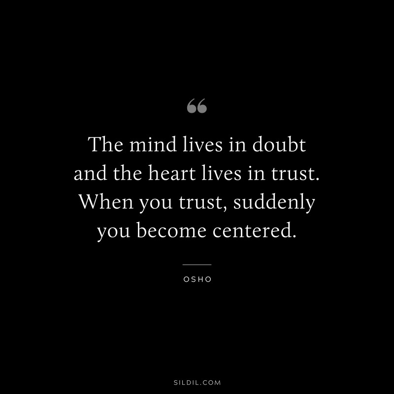 The mind lives in doubt and the heart lives in trust. When you trust, suddenly you become centered. ― Osho