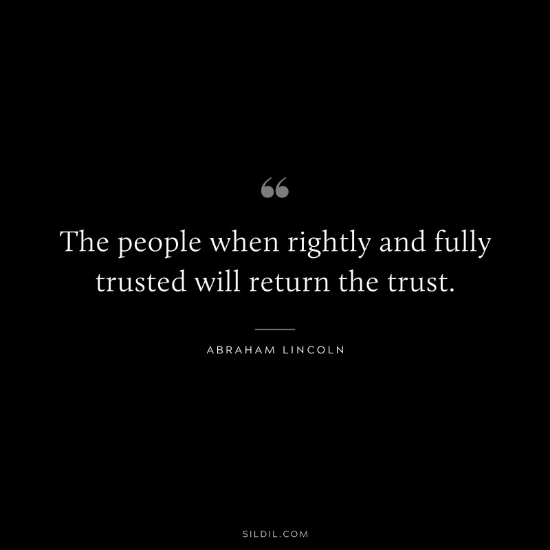 The people when rightly and fully trusted will return the trust. ― Abraham Lincoln
