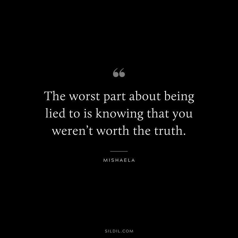 The worst part about being lied to is knowing that you weren’t worth the truth. ― Mishaela