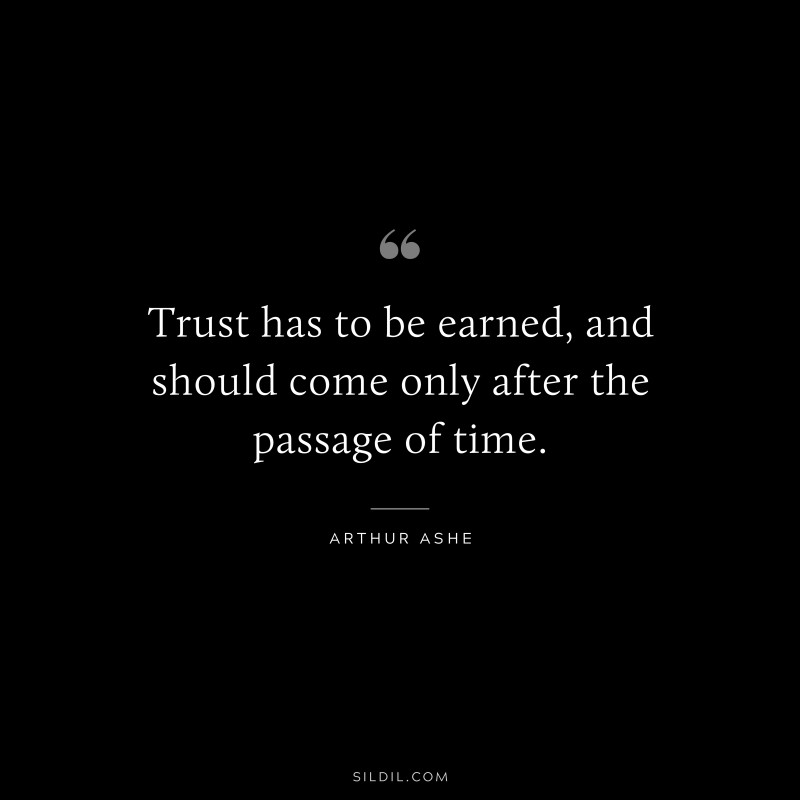 Trust has to be earned, and should come only after the passage of time. ― Arthur Ashe