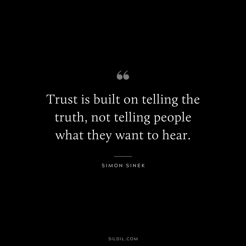 Trust is built on telling the truth, not telling people what they want to hear. ― Simon Sinek